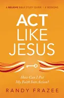 ACT Like Jesus Study Guide (Studijní příručka ACT jako Ježíš): Jak mohu svou víru uvést v život? - ACT Like Jesus Study Guide: How Can I Put My Faith Into Action?