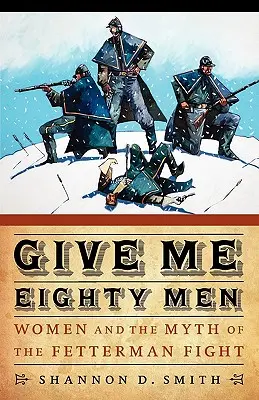 Dejte mi osmdesát mužů: Vydejte knihu: Ženy a mýtus fettermanovského boje - Give Me Eighty Men: Women and the Myth of the Fetterman Fight