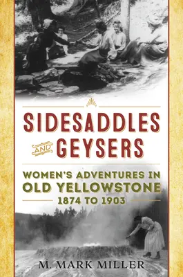 Sidesaddles and Geysers: - Sidesaddles and Geysers: Women's Adventures in Old Yellowstone 1874 to 1903
