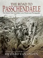 Cesta do Passchendaele: Hrdinský rok ve vlastních slovech a fotografiích vojáků. - The Road to Passchendaele: The Heroic Year in Soldiers' Own Words and Photographs