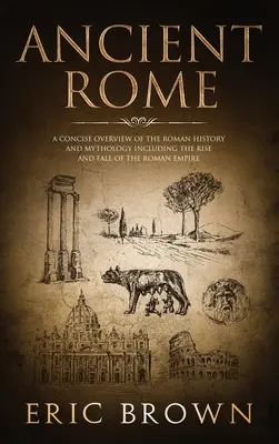 Starověký Řím: Stručný přehled římských dějin a mytologie včetně vzestupu a pádu Římské říše - Ancient Rome: A Concise Overview of the Roman History and Mythology Including the Rise and Fall of the Roman Empire