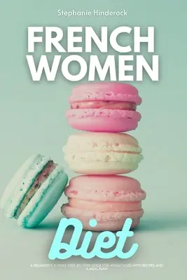 Dieta francouzských žen: Třítýdenní průvodce krok za krokem pro začátečníky, jak zhubnout, s recepty a jídelním plánem. - French Women Diet: A Beginner's 3-Week Step-by-Step Guide for Weight Loss with Recipes and a Meal Plan