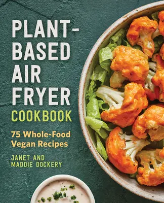 Rostlinná kuchařka pro smažení na vzduchu: Veganská kuchařka: 75 receptů z plnohodnotných potravin. - Plant-Based Air Fryer Cookbook: 75 Whole-Food Vegan Recipes