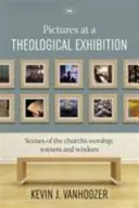 Obrazy na teologické výstavě - scény z bohoslužby, svědectví a moudrosti církve (Vanhoozer Dr. Kevin (Autor)) - Pictures at a Theological Exhibition - Scenes Of The Church'S Worship, Witness And Wisdom (Vanhoozer Dr Kevin (Author))