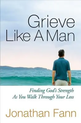 Truchlete jako muž: Vyzkoušejte si, jak se vám daří procházet ztrátou, a najděte Boží sílu. - Grieve Like a Man: Finding God's Strength as You Walk Through Your Loss
