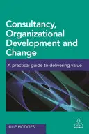 Poradenství, organizační rozvoj a změny: Praktická příručka pro tvorbu hodnot - Consultancy, Organizational Development and Change: A Practical Guide to Delivering Value
