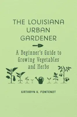 Městský zahradník z Louisiany: Louisaňský zahradník: Průvodce začátečníka pěstováním zeleniny a bylinek (A Beginner's Guide to Growing Vegetables and Herbs) - The Louisiana Urban Gardener: A Beginner's Guide to Growing Vegetables and Herbs
