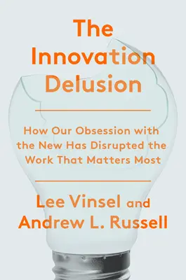 Inovační klam: Jak naše posedlost novým narušila práci, na které nejvíce záleží - The Innovation Delusion: How Our Obsession with the New Has Disrupted the Work That Matters Most