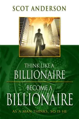 Mysli jako miliardář, staň se miliardářem: Jak člověk myslí, takový je - Think Like a Billionaire, Become a Billionaire: As a Man Thinks, So Is He