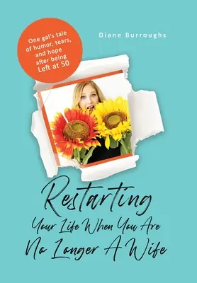 Restartovat svůj život, když už nejste manželka: Příběh jedné dívky o humoru, slzách a naději po odchodu v padesáti letech - Restarting Your Life When You Are No Longer A Wife: One gal's tale of humor, tears, and hope after being Left at 50