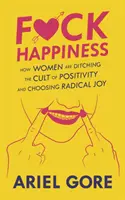 Fuck Happiness: Jak ženy opouštějí kult pozitivity a volí radikální radost. - Fuck Happiness: How Women Are Ditching the Cult of Positivity and Choosing Radical Joy
