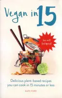 Vegan in 15 - Lahodné recepty na rostlinné bázi, které zvládnete uvařit za 15 minut a méně - Vegan in 15 - Delicious Plant-Based Recipes You Can Cook in 15 Minutes or Less
