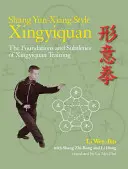 Shang Yun-Xiang Style Xingyiquan: Základy a jemnosti tréninku xingyiquan: styl Ying-jüan: základy a jemnosti tréninku xingyiquan - Shang Yun-Xiang Style Xingyiquan: The Foundations and Subtleties of Xingyiquan Training
