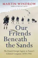 Naši přátelé pod pískem - Cizinecká legie v koloniálních výbojích Francie 1870-1935 - Our Friends Beneath the Sands - The Foreign Legion in France's Colonial Conquests 1870-1935