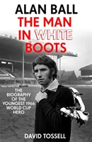 Alan Ball: Muž v bílých botách - Životopis nejmladšího hrdiny mistrovství světa ve fotbale 1966 - Alan Ball: The Man in White Boots - The biography of the youngest 1966 World Cup Hero