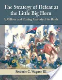 Strategie porážky u Little Big Hornu: Vojenská a časová analýza bitvy - The Strategy of Defeat at the Little Big Horn: A Military and Timing Analysis of the Battle