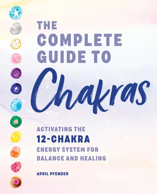 Kompletní průvodce čakrami: Příručka: Aktivace energetického systému 12 čaker pro rovnováhu a uzdravení - The Complete Guide to Chakras: Activating the 12-Chakra Energy System for Balance and Healing