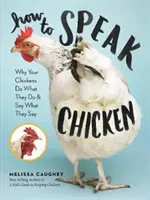 Jak se mluví na kuřata: Proč vaše kuřata dělají to, co dělají, a říkají to, co říkají? - How to Speak Chicken: Why Your Chickens Do What They Do & Say What They Say