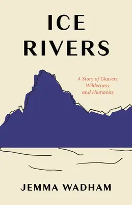 Ledové řeky: Příběh o ledovcích, divočině a lidstvu. - Ice Rivers: A Story of Glaciers, Wilderness, and Humanity