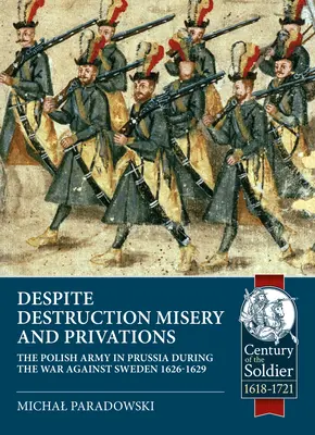 Navzdory destrukci, utrpení a strádání...: Polská armáda v Prusku během války proti Švédsku 1626-1629 - Despite Destruction, Misery and Privations...: The Polish Army in Prussia During the War Against Sweden 1626-1629