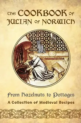 Kuchařka Juliány z Norwiche: Od lískových oříšků po hrnce (Sbírka středověkých receptů) - The Cookbook of Julian of Norwich: From Hazelnuts to Pottages (A Collection of Medieval Recipes)