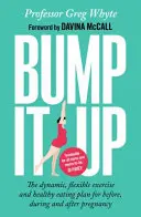 Bump It Up - Dynamický, flexibilní plán cvičení a zdravé výživy před, během a po těhotenství - Bump It Up - The Dynamic, Flexible Exercise and Healthy Eating Plan For Before, During and After Pregnancy