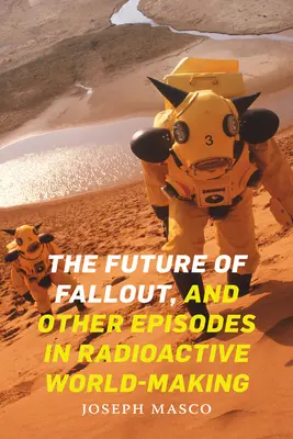 Budoucnost spadu a jiné epizody z radioaktivního utváření světa - The Future of Fallout, and Other Episodes in Radioactive World-Making