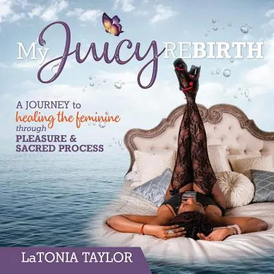 Moje šťavnaté znovuzrození: Cesta k uzdravení ženy prostřednictvím rozkoše a posvátného procesu - My Juicy ReBirth: A Journey to Healing The Feminine through Pleasure & Sacred Process