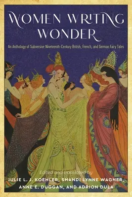 Ženy píšící zázraky: Antologie podvratných britských, francouzských a německých pohádek z 19. století. - Women Writing Wonder: An Anthology of Subversive Nineteenth-Century British, French, and German Fairy Tales