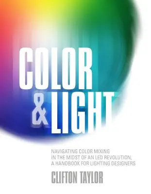 Barva a světlo: Příručka pro světelné designéry: Navigace v míchání barev uprostřed ledové revoluce - Color & Light: Navigating Color Mixing in the Midst of an Led Revolution, a Handbook for Lighting Designers
