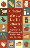 Kreativní způsoby využití zbytků: Inspirativní a - Z ingrediencí a chutných nápadů - Creative Ways to Use Up Leftovers: An Inspiring a - Z of Ingredients and Delicious Ideas