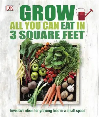 Vypěstujte si vše, co můžete sníst, na 3 čtverečních metrech: Vynalézavé nápady pro pěstování potravin na malém prostoru - Grow All You Can Eat in 3 Square Feet: Inventive Ideas for Growing Food in a Small Space
