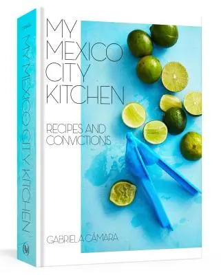 Moje kuchyně v Mexico City: Recepty a přesvědčení [Kuchařka] - My Mexico City Kitchen: Recipes and Convictions [A Cookbook]