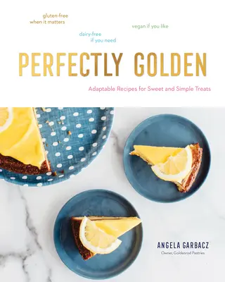 Perfectly Golden (Dokonale zlatý): Přizpůsobivé recepty na sladké a jednoduché pochoutky - Perfectly Golden: Adaptable Recipes for Sweet and Simple Treats