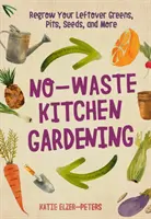 Kuchyňské zahradničení bez odpadu: Kuchyňská příručka: Jak vypěstovat zbytky zeleniny, stonků, semínek a dalších plodin? - No-Waste Kitchen Gardening: Regrow Your Leftover Greens, Stalks, Seeds, and More