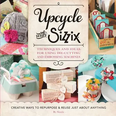 Upcycle with Sizzix: Sizzix: Techniky a nápady pro použití výsekových a reliéfních strojů Sizzix - kreativní způsoby, jak znovu využít a znovu použít jen a - Upcycle with Sizzix: Techniques and Ideas for Using Sizzix Die-Cutting and Embossing Machines - Creative Ways to Repurpose and Reuse Just a