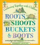 Kořeny výhonky kbelíky a boty: Zahradničení společně s dětmi - Roots Shoots Buckets & Boots: Gardening Together with Children