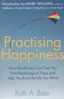 Cvičení štěstí - Jak vás může všímavost osvobodit od psychologických pastí a pomoci vám vybudovat si život, po kterém toužíte - Practising Happiness - How Mindfulness Can Free You From Psychological Traps and Help You Build the Life You Want