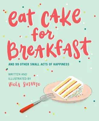 Sníst koláč k snídani: A 99 dalších malých skutků štěstí - Eat Cake for Breakfast: And 99 Other Small Acts of Happiness