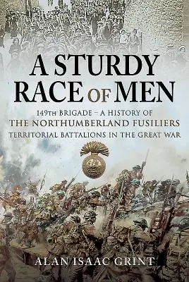 Robustní rasa mužů - 149 brigád: Dějiny teritoriálních praporů Northumberland Fusiliers ve Velké válce - 149 Brigade: A History of the Northumberland Fusiliers Territorial Battalions in the Great War - A Sturdy Race of Men - 149 Brigade: A History of the Northumberland Fusiliers Territorial Battalions in the Great War