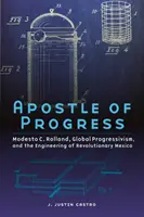 Apoštol pokroku: Rolland, globální progresivismus a inženýrství revolučního Mexika. - Apostle of Progress: Modesto C. Rolland, Global Progressivism, and the Engineering of Revolutionary Mexico