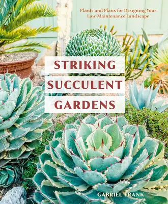 Výrazné sukulentní zahrady: [Kniha o zahradničení]: Rostliny a plány pro tvorbu krajiny s nízkými nároky na údržbu. - Striking Succulent Gardens: Plants and Plans for Designing Your Low-Maintenance Landscape [A Gardening Book]