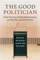 Dobrý politik: Lidové teorie, politická interakce a vzestup antipolitiky: Dobrý politik: cesta a cesta k úspěchu: lidové teorie, politická interakce a vzestup antipolitiky - The Good Politician: Folk Theories, Political Interaction, and the Rise of Anti-Politics