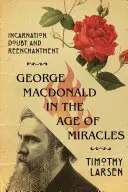 George MacDonald ve věku zázraků: Vtělení, pochybnosti a znovuzrození - George MacDonald in the Age of Miracles: Incarnation, Doubt, and Reenchantment