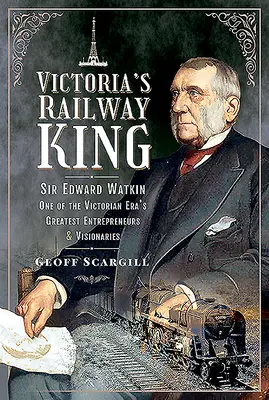Viktoriin král železnic: Sir Edward Watkin, jeden z největších podnikatelů a vizionářů viktoriánské éry. - Victoria's Railway King: Sir Edward Watkin, One of the Victorian Era's Greatest Entrepreneurs and Visionaries