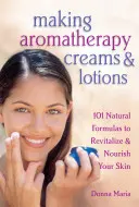 Výroba aromaterapeutických krémů a pleťových vod: 101 přírodních receptur pro revitalizaci a výživu pokožky - Making Aromatherapy Creams & Lotions: 101 Natural Formulas to Revitalize & Nourish Your Skin