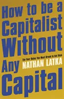 Jak se stát kapitalistou bez kapitálu - Čtyři pravidla, která musíte porušit, abyste zbohatli - How to Be a Capitalist Without Any Capital - The Four Rules You Must Break to Get Rich