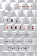 Pravdivý paradox: Jak křesťanství dává smysl našemu složitému světu - True Paradox: How Christianity Makes Sense of Our Complex World