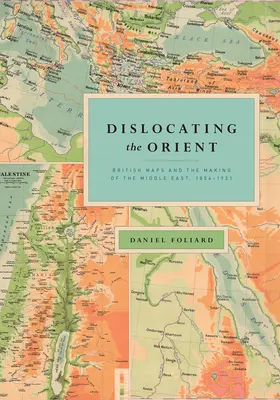 Dislokace Orientu: Britské mapy a utváření Blízkého východu v letech 1854-1921 - Dislocating the Orient: British Maps and the Making of the Middle East, 1854-1921