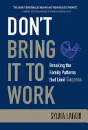 Nechoďte s tím do práce: Prolomení rodinných vzorců, které omezují úspěch - Don't Bring It to Work: Breaking the Family Patterns That Limit Success